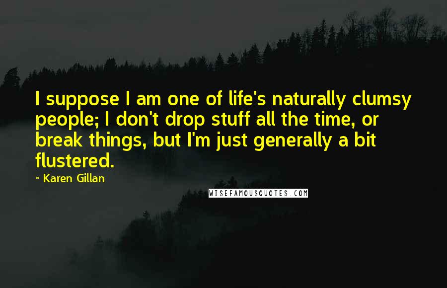 Karen Gillan Quotes: I suppose I am one of life's naturally clumsy people; I don't drop stuff all the time, or break things, but I'm just generally a bit flustered.