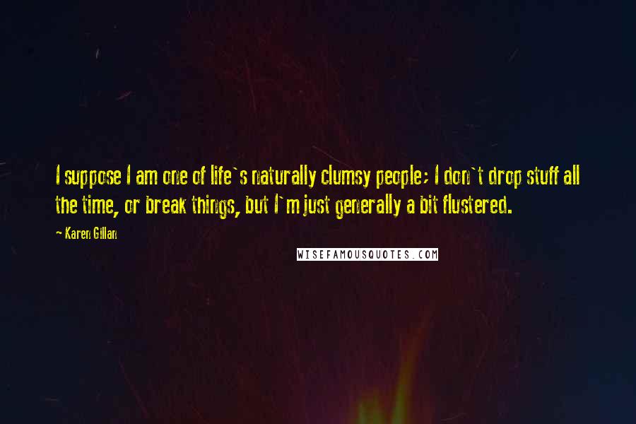 Karen Gillan Quotes: I suppose I am one of life's naturally clumsy people; I don't drop stuff all the time, or break things, but I'm just generally a bit flustered.