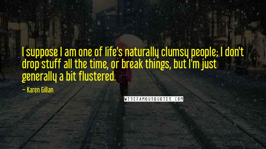 Karen Gillan Quotes: I suppose I am one of life's naturally clumsy people; I don't drop stuff all the time, or break things, but I'm just generally a bit flustered.