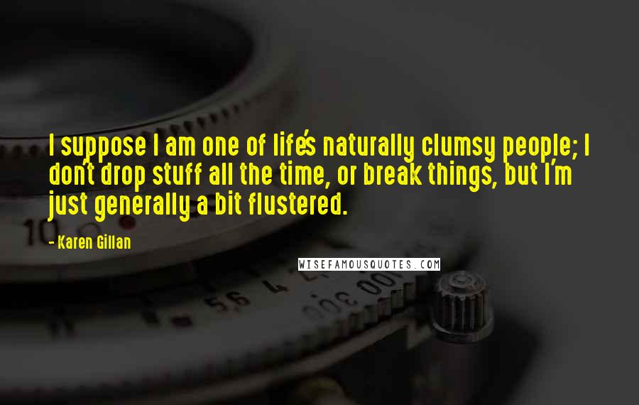 Karen Gillan Quotes: I suppose I am one of life's naturally clumsy people; I don't drop stuff all the time, or break things, but I'm just generally a bit flustered.