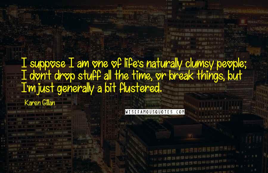 Karen Gillan Quotes: I suppose I am one of life's naturally clumsy people; I don't drop stuff all the time, or break things, but I'm just generally a bit flustered.