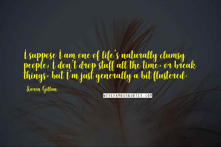 Karen Gillan Quotes: I suppose I am one of life's naturally clumsy people; I don't drop stuff all the time, or break things, but I'm just generally a bit flustered.