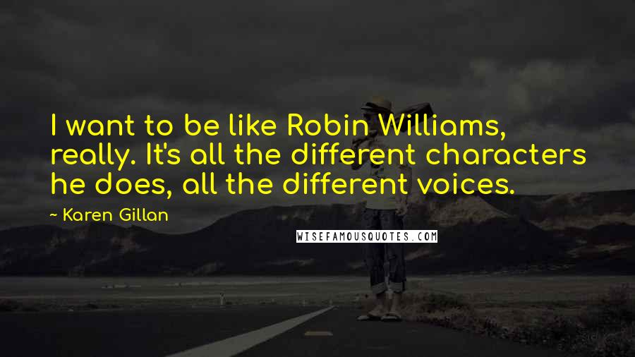 Karen Gillan Quotes: I want to be like Robin Williams, really. It's all the different characters he does, all the different voices.