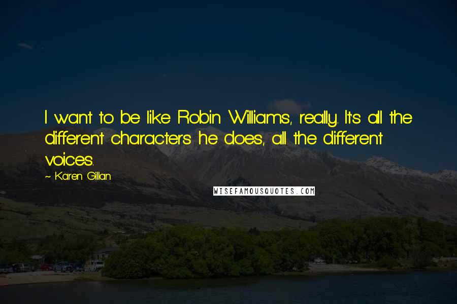 Karen Gillan Quotes: I want to be like Robin Williams, really. It's all the different characters he does, all the different voices.
