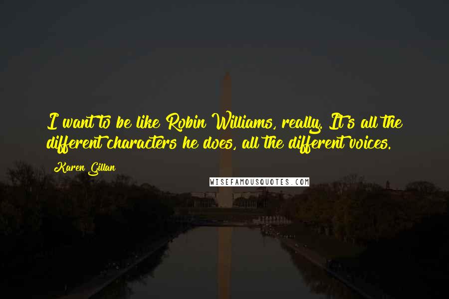 Karen Gillan Quotes: I want to be like Robin Williams, really. It's all the different characters he does, all the different voices.