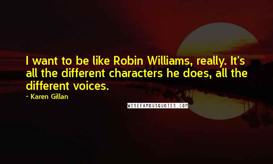 Karen Gillan Quotes: I want to be like Robin Williams, really. It's all the different characters he does, all the different voices.