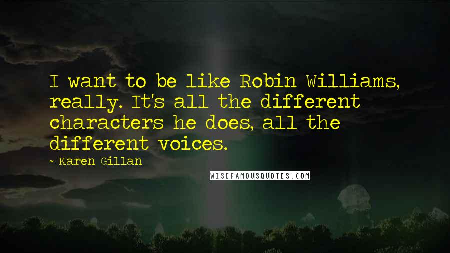 Karen Gillan Quotes: I want to be like Robin Williams, really. It's all the different characters he does, all the different voices.