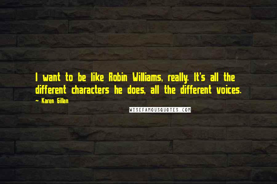 Karen Gillan Quotes: I want to be like Robin Williams, really. It's all the different characters he does, all the different voices.
