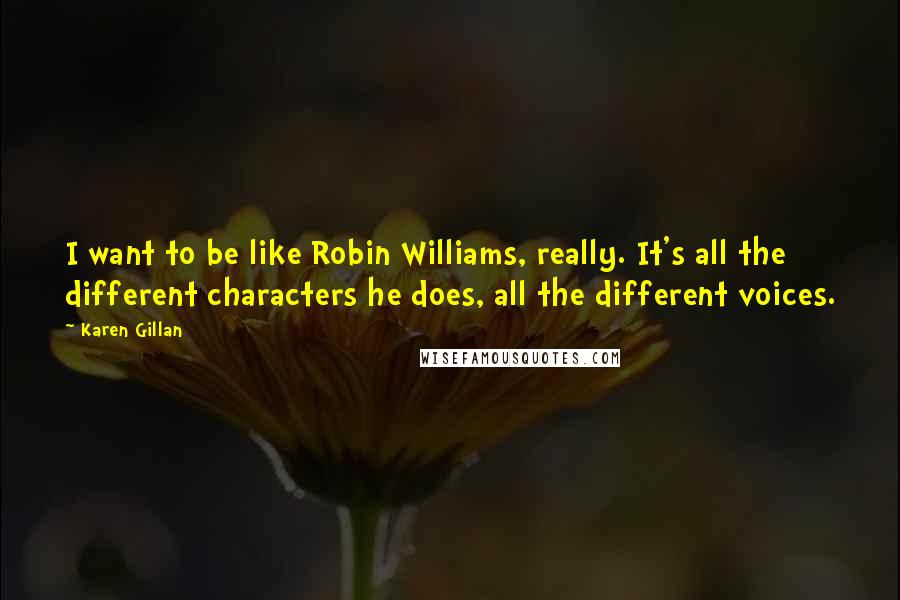 Karen Gillan Quotes: I want to be like Robin Williams, really. It's all the different characters he does, all the different voices.