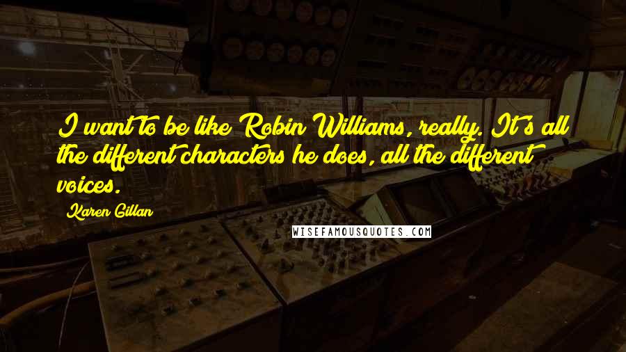 Karen Gillan Quotes: I want to be like Robin Williams, really. It's all the different characters he does, all the different voices.