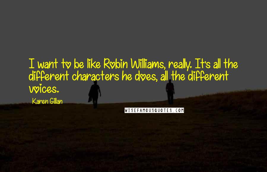 Karen Gillan Quotes: I want to be like Robin Williams, really. It's all the different characters he does, all the different voices.