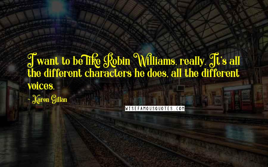 Karen Gillan Quotes: I want to be like Robin Williams, really. It's all the different characters he does, all the different voices.