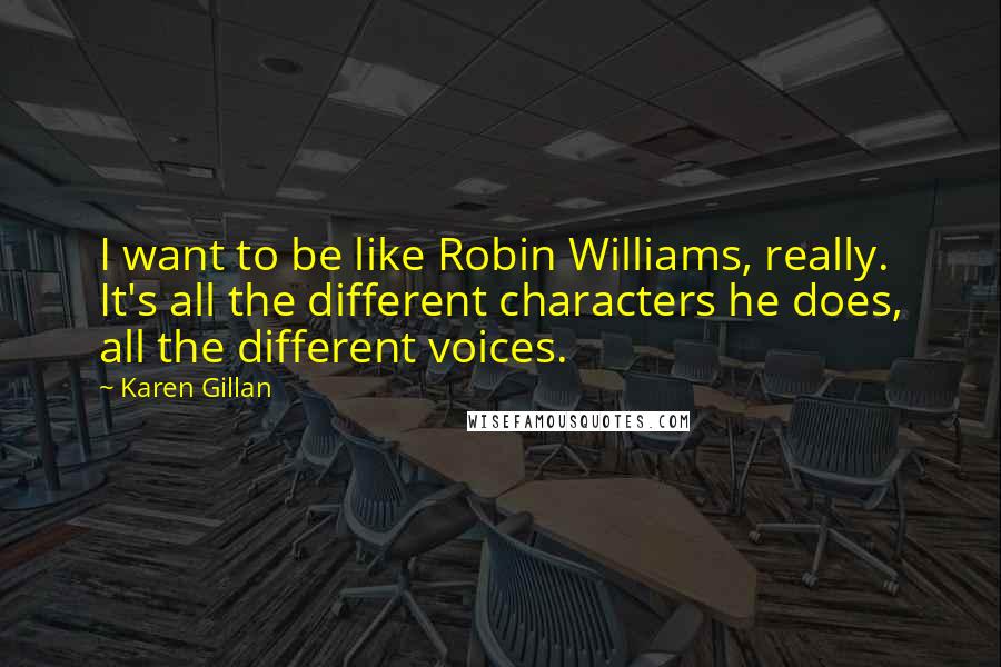Karen Gillan Quotes: I want to be like Robin Williams, really. It's all the different characters he does, all the different voices.