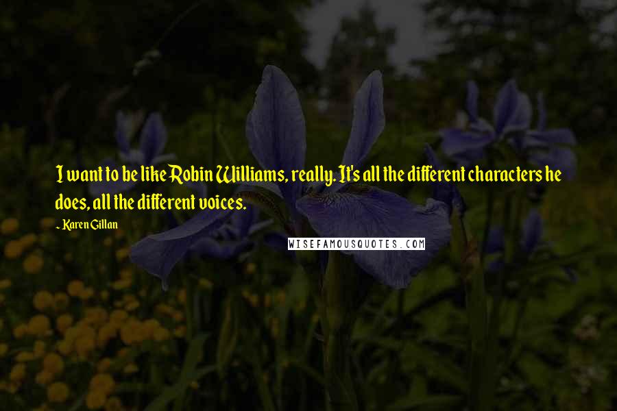 Karen Gillan Quotes: I want to be like Robin Williams, really. It's all the different characters he does, all the different voices.