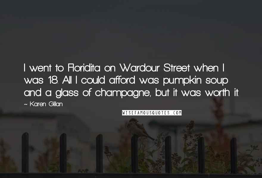 Karen Gillan Quotes: I went to Floridita on Wardour Street when I was 18. All I could afford was pumpkin soup and a glass of champagne, but it was worth it.