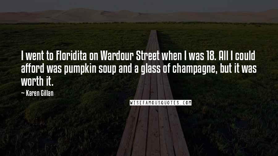 Karen Gillan Quotes: I went to Floridita on Wardour Street when I was 18. All I could afford was pumpkin soup and a glass of champagne, but it was worth it.