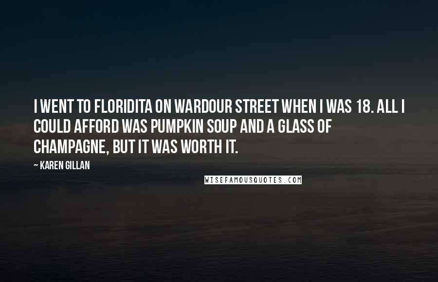 Karen Gillan Quotes: I went to Floridita on Wardour Street when I was 18. All I could afford was pumpkin soup and a glass of champagne, but it was worth it.