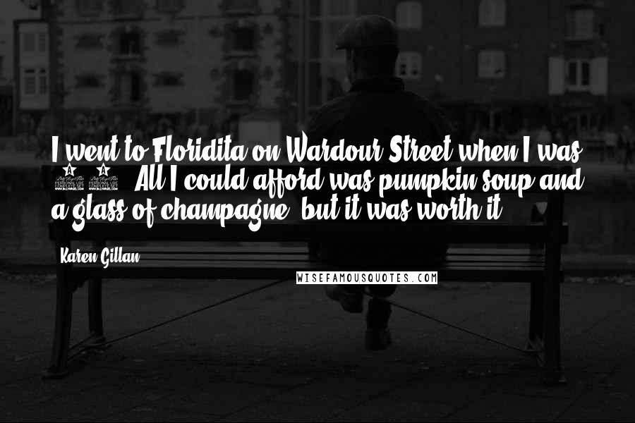 Karen Gillan Quotes: I went to Floridita on Wardour Street when I was 18. All I could afford was pumpkin soup and a glass of champagne, but it was worth it.