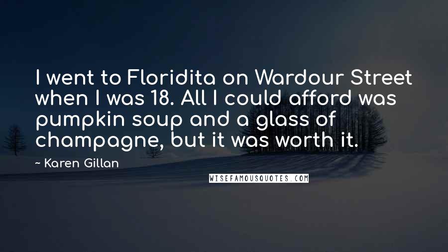 Karen Gillan Quotes: I went to Floridita on Wardour Street when I was 18. All I could afford was pumpkin soup and a glass of champagne, but it was worth it.