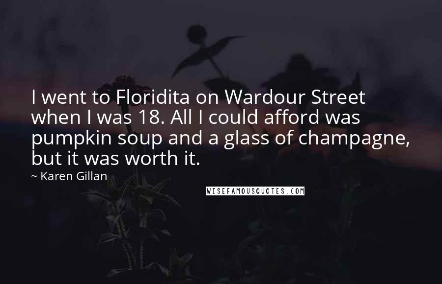 Karen Gillan Quotes: I went to Floridita on Wardour Street when I was 18. All I could afford was pumpkin soup and a glass of champagne, but it was worth it.