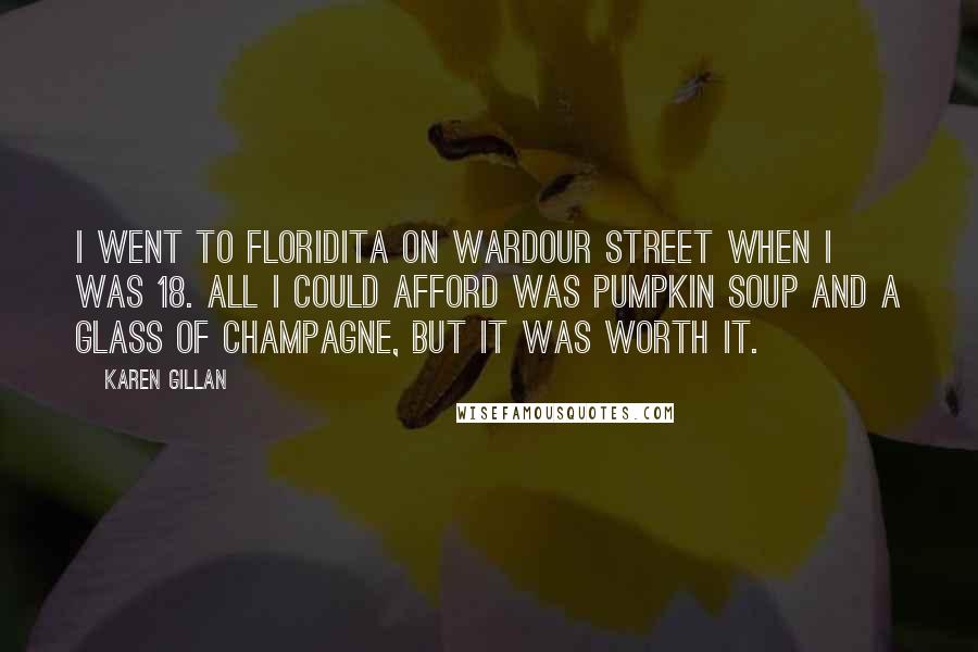 Karen Gillan Quotes: I went to Floridita on Wardour Street when I was 18. All I could afford was pumpkin soup and a glass of champagne, but it was worth it.