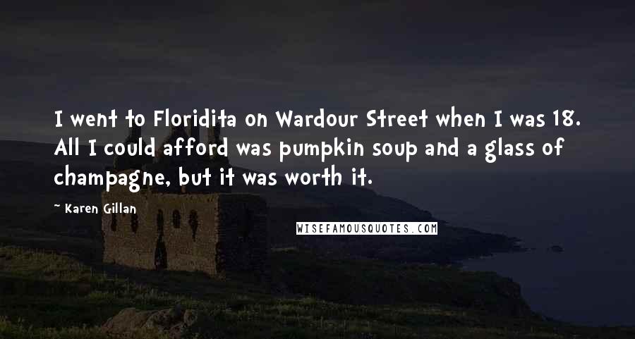 Karen Gillan Quotes: I went to Floridita on Wardour Street when I was 18. All I could afford was pumpkin soup and a glass of champagne, but it was worth it.