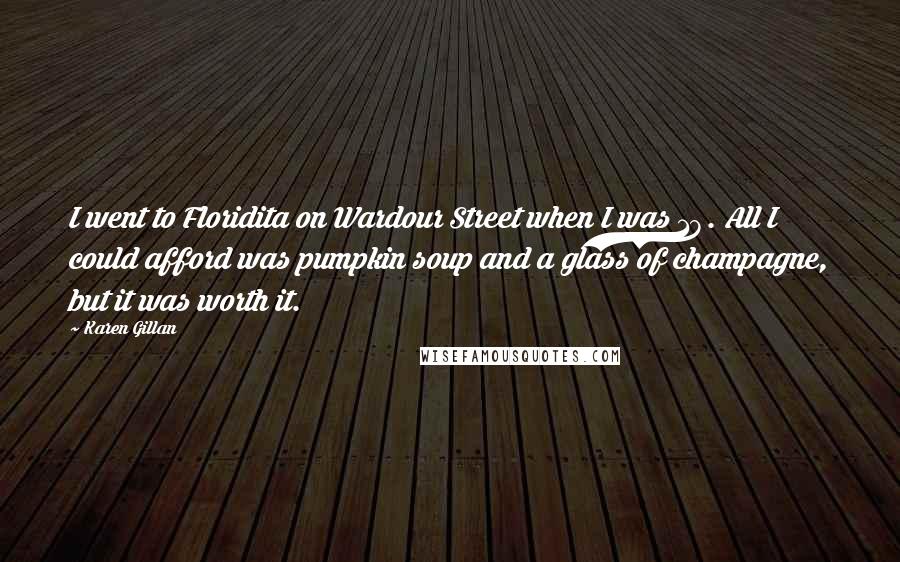 Karen Gillan Quotes: I went to Floridita on Wardour Street when I was 18. All I could afford was pumpkin soup and a glass of champagne, but it was worth it.