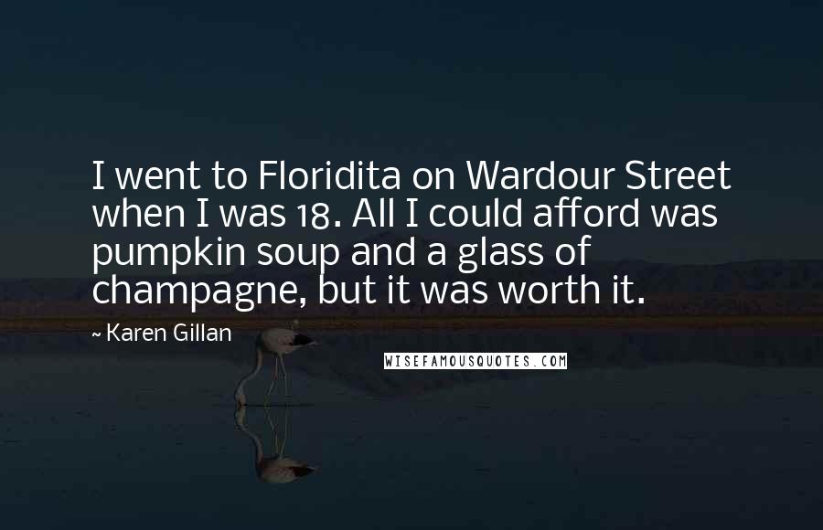 Karen Gillan Quotes: I went to Floridita on Wardour Street when I was 18. All I could afford was pumpkin soup and a glass of champagne, but it was worth it.