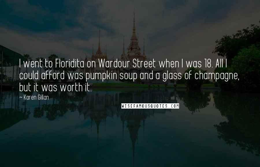 Karen Gillan Quotes: I went to Floridita on Wardour Street when I was 18. All I could afford was pumpkin soup and a glass of champagne, but it was worth it.