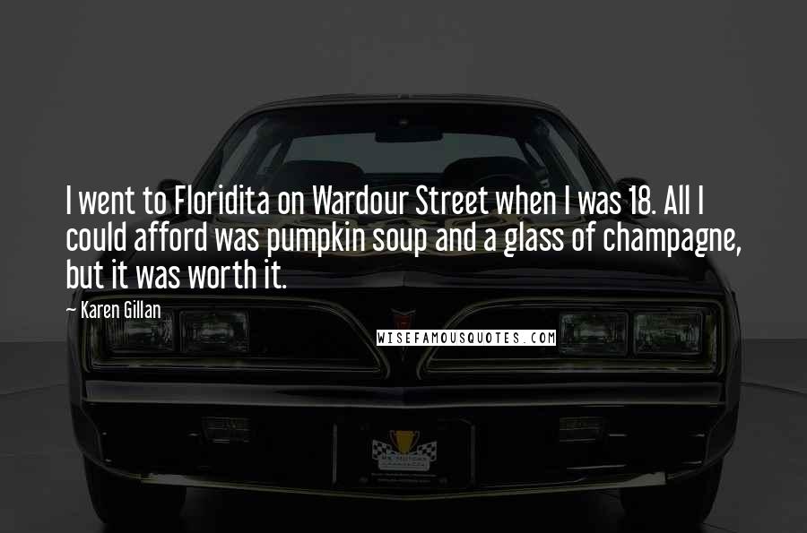 Karen Gillan Quotes: I went to Floridita on Wardour Street when I was 18. All I could afford was pumpkin soup and a glass of champagne, but it was worth it.