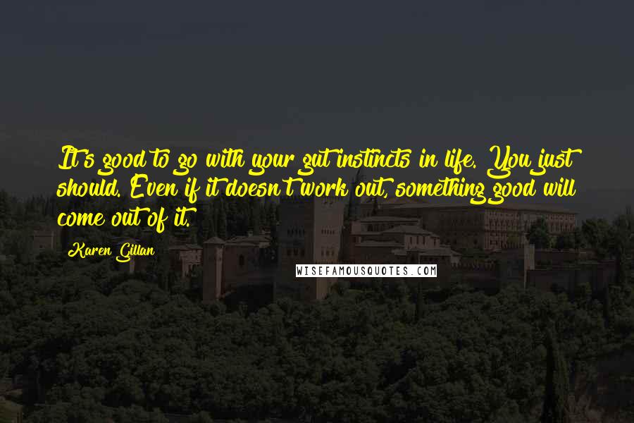 Karen Gillan Quotes: It's good to go with your gut instincts in life. You just should. Even if it doesn't work out, something good will come out of it.