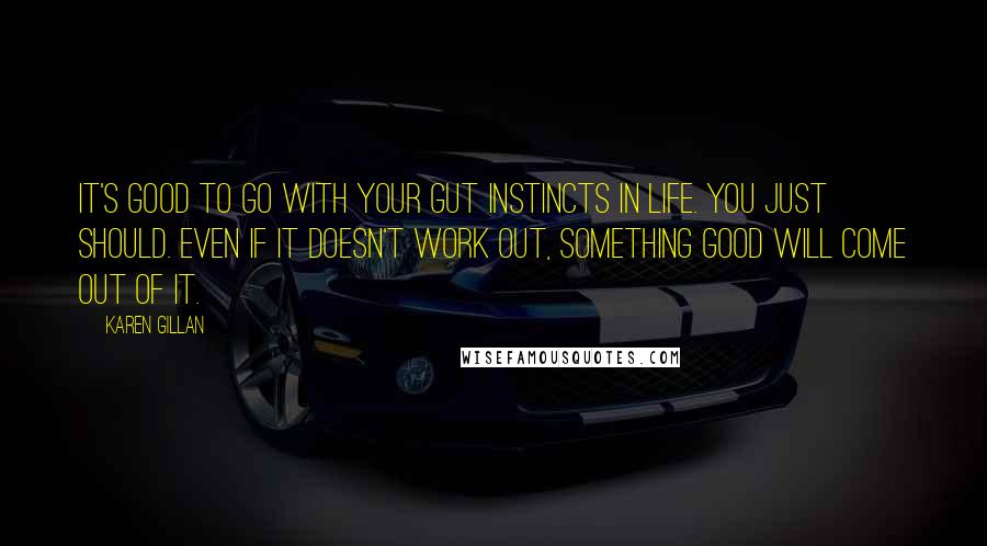 Karen Gillan Quotes: It's good to go with your gut instincts in life. You just should. Even if it doesn't work out, something good will come out of it.