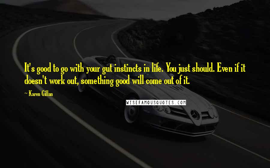 Karen Gillan Quotes: It's good to go with your gut instincts in life. You just should. Even if it doesn't work out, something good will come out of it.