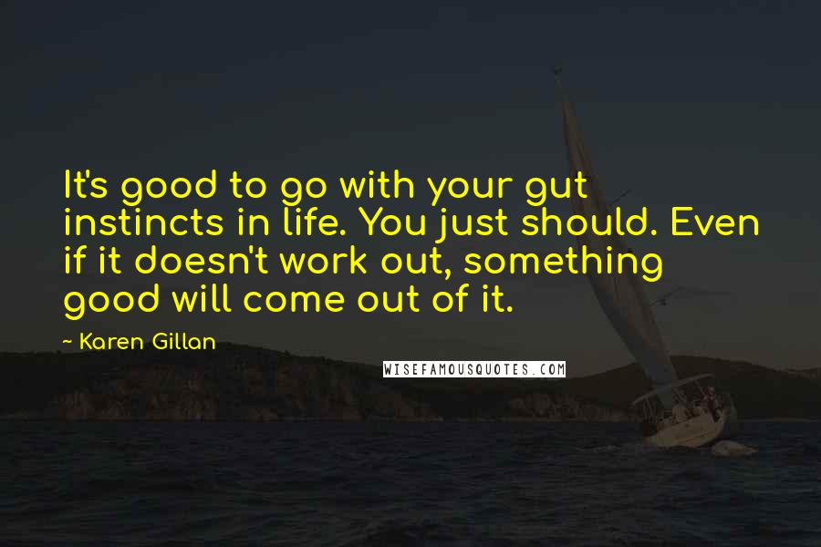 Karen Gillan Quotes: It's good to go with your gut instincts in life. You just should. Even if it doesn't work out, something good will come out of it.