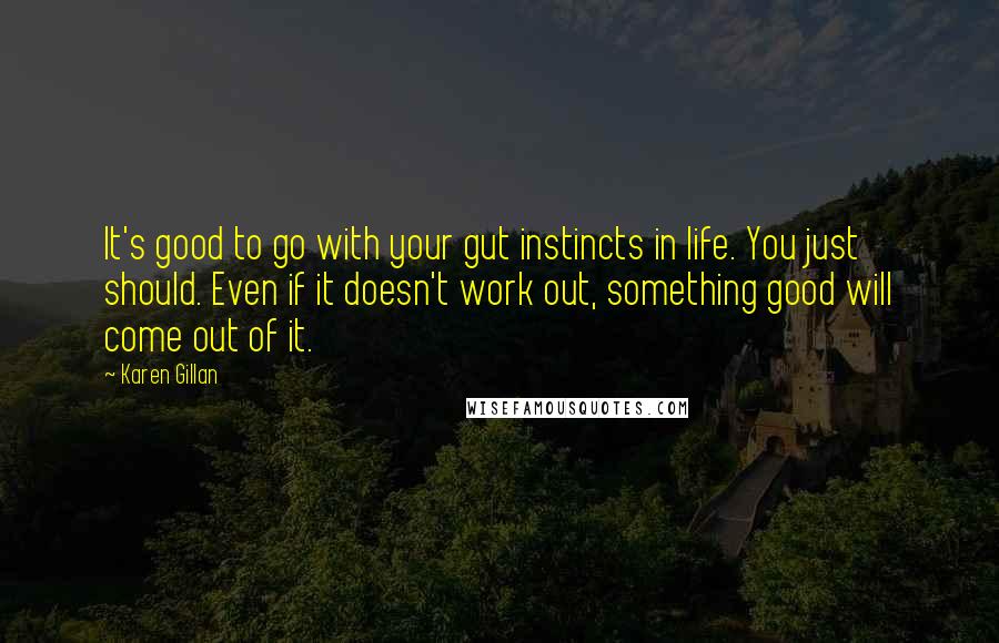 Karen Gillan Quotes: It's good to go with your gut instincts in life. You just should. Even if it doesn't work out, something good will come out of it.