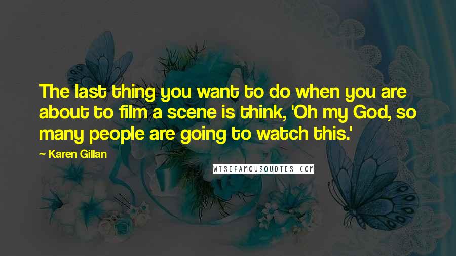 Karen Gillan Quotes: The last thing you want to do when you are about to film a scene is think, 'Oh my God, so many people are going to watch this.'