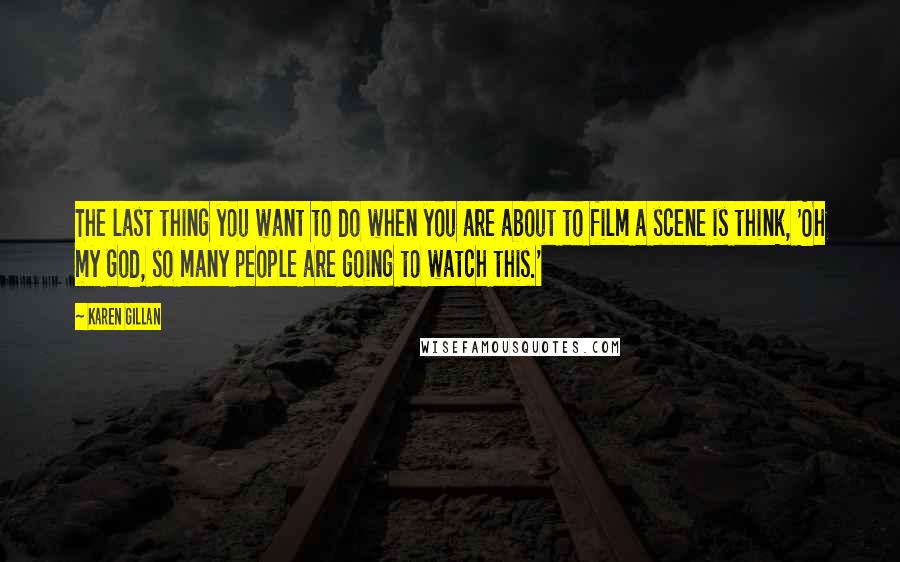 Karen Gillan Quotes: The last thing you want to do when you are about to film a scene is think, 'Oh my God, so many people are going to watch this.'