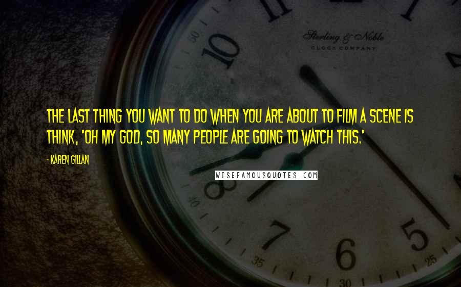 Karen Gillan Quotes: The last thing you want to do when you are about to film a scene is think, 'Oh my God, so many people are going to watch this.'