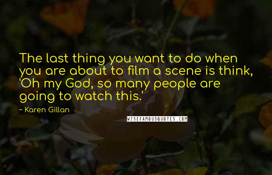 Karen Gillan Quotes: The last thing you want to do when you are about to film a scene is think, 'Oh my God, so many people are going to watch this.'