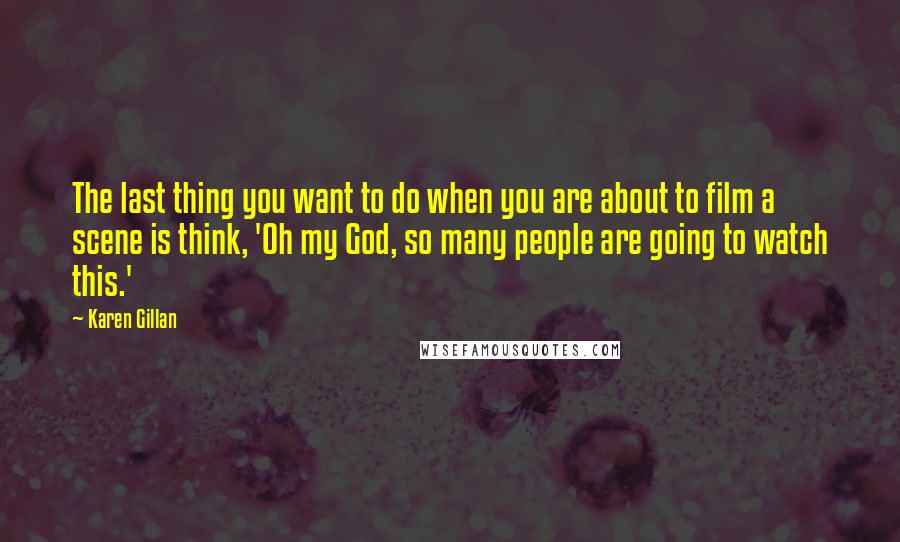 Karen Gillan Quotes: The last thing you want to do when you are about to film a scene is think, 'Oh my God, so many people are going to watch this.'