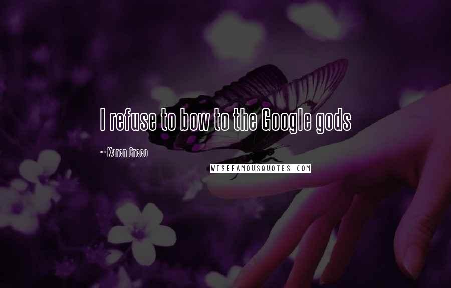 Karen Greco Quotes: I refuse to bow to the Google gods