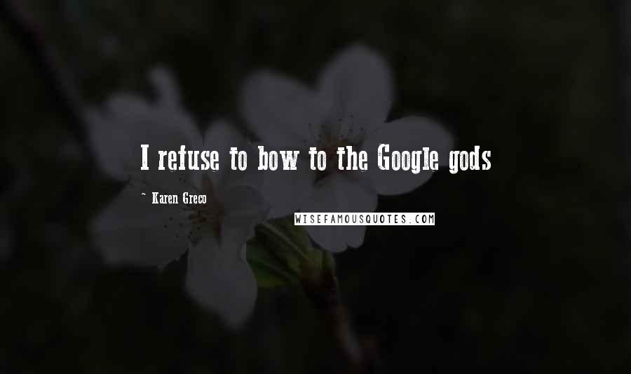 Karen Greco Quotes: I refuse to bow to the Google gods