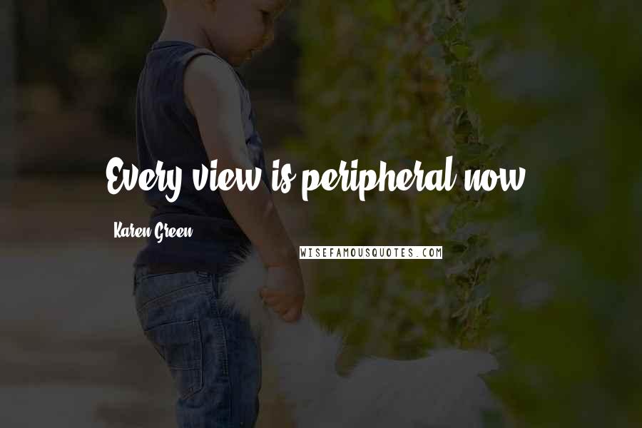 Karen Green Quotes: Every view is peripheral now.