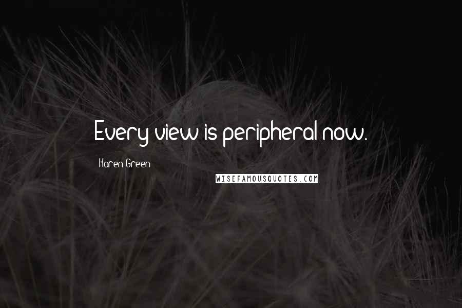 Karen Green Quotes: Every view is peripheral now.
