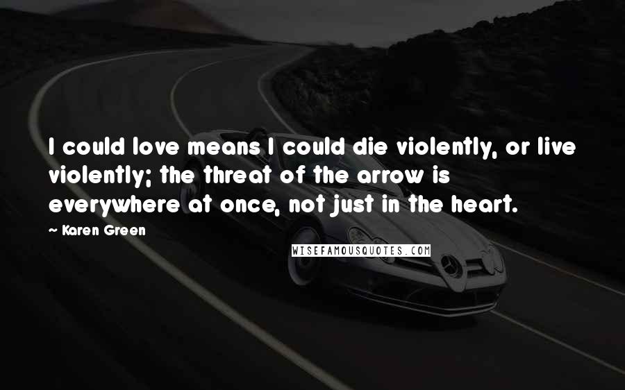 Karen Green Quotes: I could love means I could die violently, or live violently; the threat of the arrow is everywhere at once, not just in the heart.