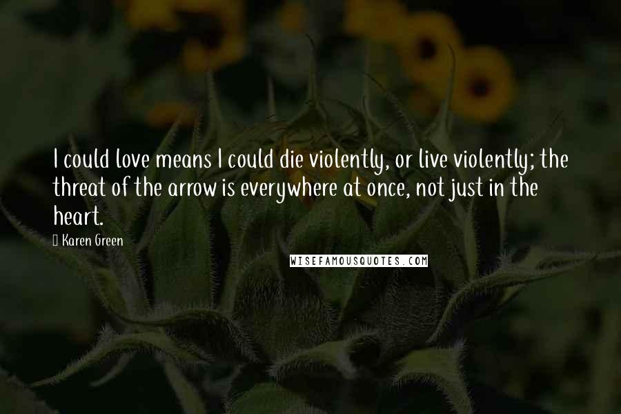 Karen Green Quotes: I could love means I could die violently, or live violently; the threat of the arrow is everywhere at once, not just in the heart.