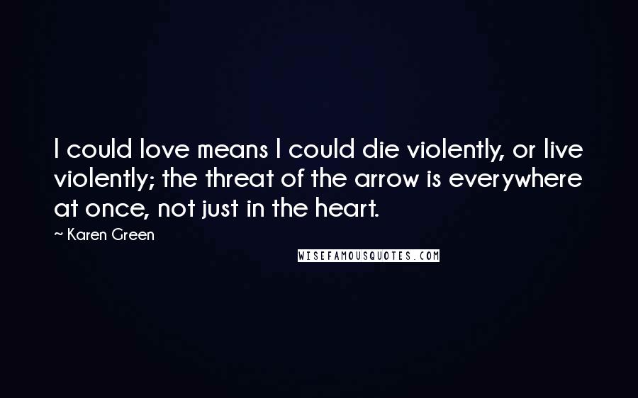 Karen Green Quotes: I could love means I could die violently, or live violently; the threat of the arrow is everywhere at once, not just in the heart.