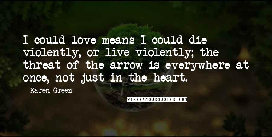 Karen Green Quotes: I could love means I could die violently, or live violently; the threat of the arrow is everywhere at once, not just in the heart.