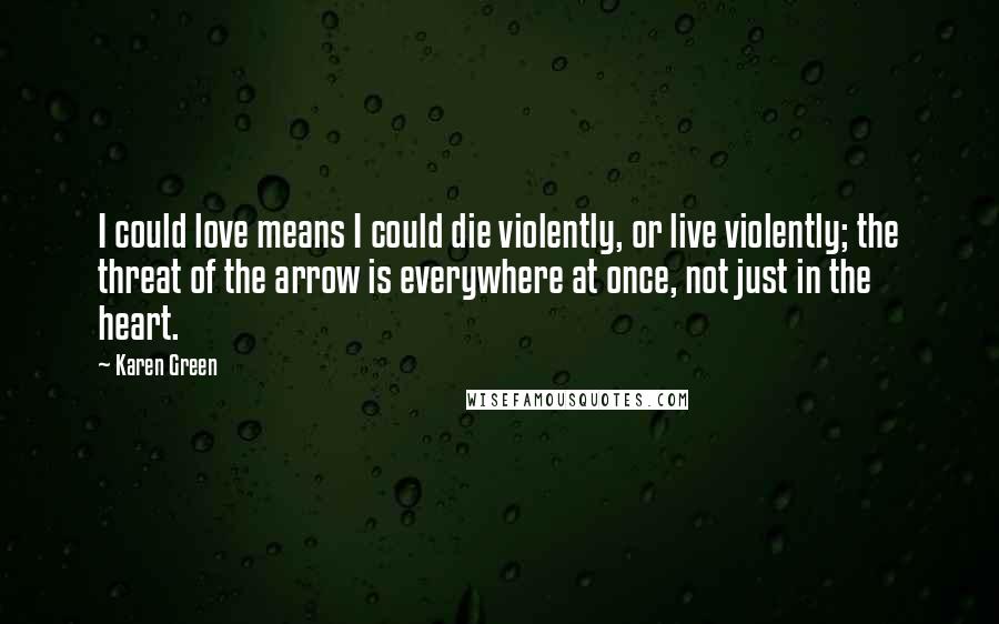 Karen Green Quotes: I could love means I could die violently, or live violently; the threat of the arrow is everywhere at once, not just in the heart.