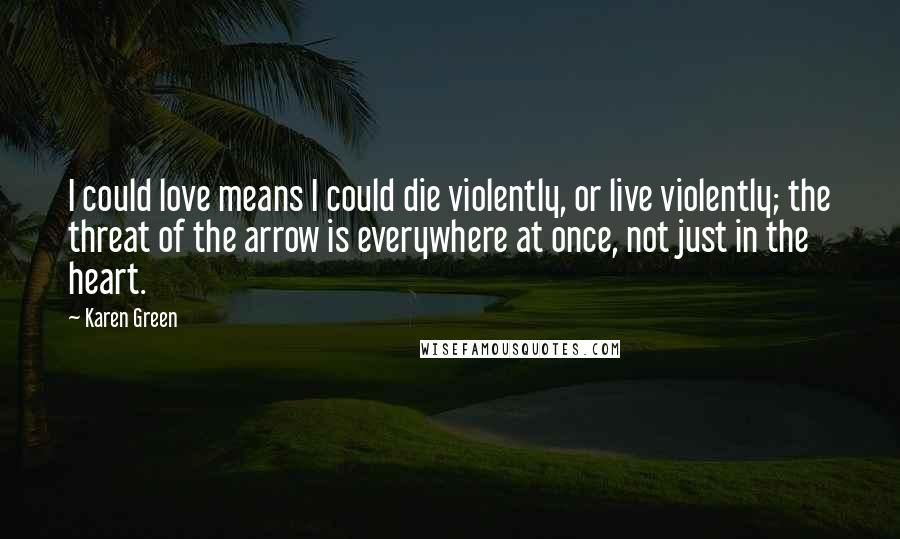 Karen Green Quotes: I could love means I could die violently, or live violently; the threat of the arrow is everywhere at once, not just in the heart.